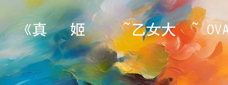 曾凡仁發布《真·戀姬無雙 ~乙女大亂~ OVA》詳情介紹_真·戀姬無雙 ~乙女大亂~ OVAOVA在線觀看_真·戀姬無雙 ~乙女大亂~ OVA迅雷下載_日漫